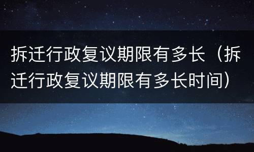 拆迁行政复议期限有多长（拆迁行政复议期限有多长时间）