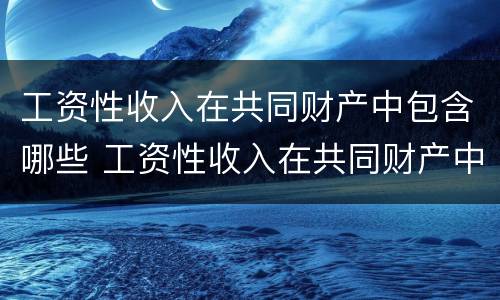 工资性收入在共同财产中包含哪些 工资性收入在共同财产中包含哪些项目