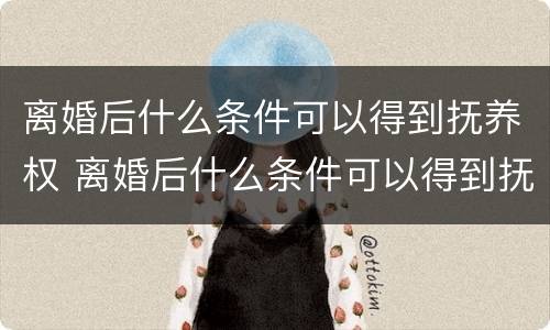 离婚后什么条件可以得到抚养权 离婚后什么条件可以得到抚养权和抚养权