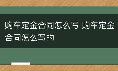 购车定金合同怎么写 购车定金合同怎么写的