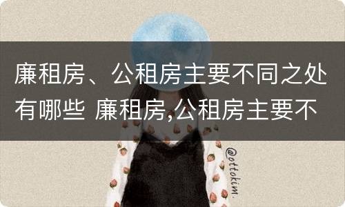 廉租房、公租房主要不同之处有哪些 廉租房,公租房主要不同之处有哪些呢