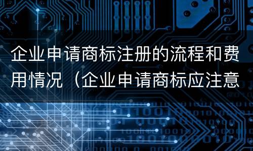 企业申请商标注册的流程和费用情况（企业申请商标应注意什么问题）