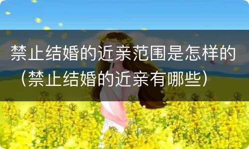 禁止结婚的近亲范围是怎样的（禁止结婚的近亲有哪些）