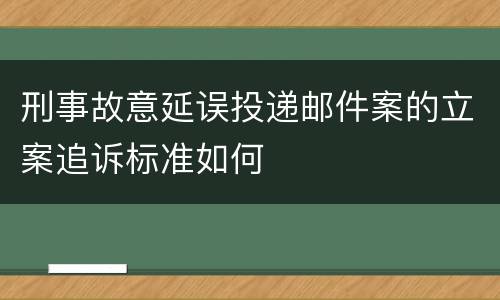 刑事故意延误投递邮件案的立案追诉标准如何