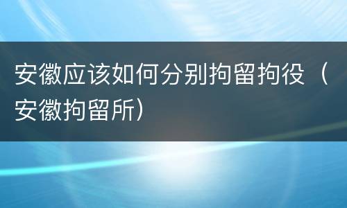 安徽应该如何分别拘留拘役（安徽拘留所）
