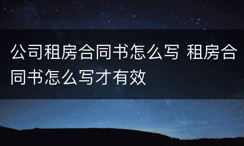 公司租房合同书怎么写 租房合同书怎么写才有效