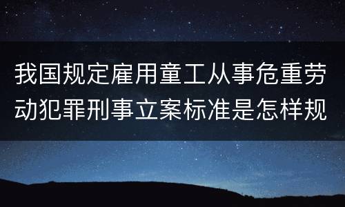 我国规定雇用童工从事危重劳动犯罪刑事立案标准是怎样规定