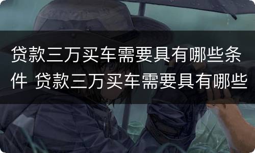 贷款三万买车需要具有哪些条件 贷款三万买车需要具有哪些条件和条件