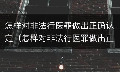 怎样对非法行医罪做出正确认定（怎样对非法行医罪做出正确认定的判决）