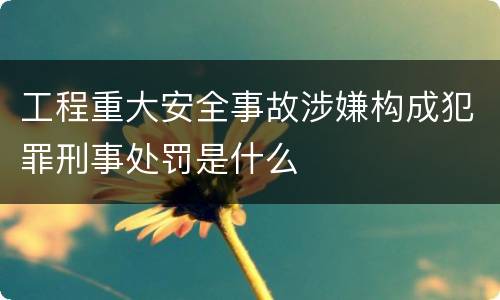 工程重大安全事故涉嫌构成犯罪刑事处罚是什么