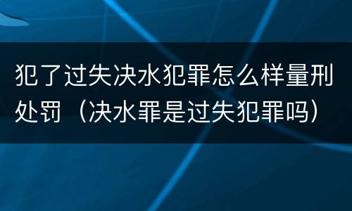 犯了过失决水犯罪怎么样量刑处罚（决水罪是过失犯罪吗）