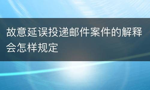 故意延误投递邮件案件的解释会怎样规定