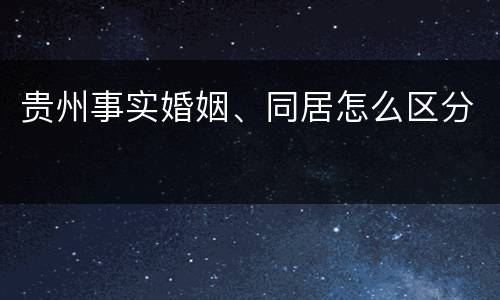 贵州事实婚姻、同居怎么区分