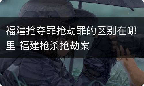 福建抢夺罪抢劫罪的区别在哪里 福建枪杀抢劫案