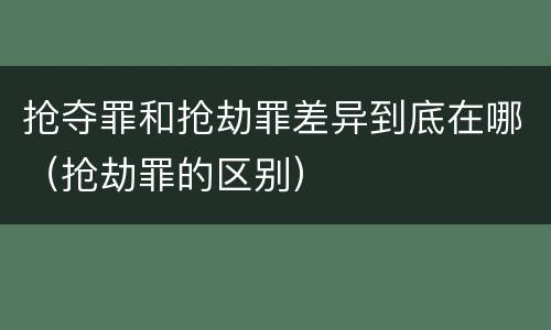 抢夺罪和抢劫罪差异到底在哪（抢劫罪的区别）