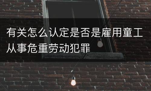 有关怎么认定是否是雇用童工从事危重劳动犯罪