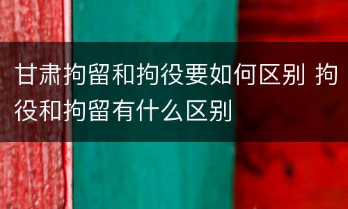 甘肃拘留和拘役要如何区别 拘役和拘留有什么区别