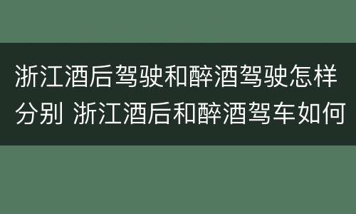 浙江酒后驾驶和醉酒驾驶怎样分别 浙江酒后和醉酒驾车如何处罚