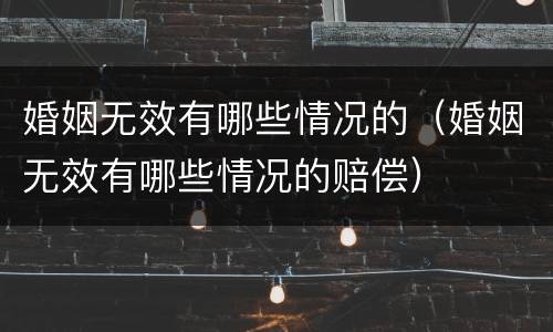 婚姻无效有哪些情况的（婚姻无效有哪些情况的赔偿）