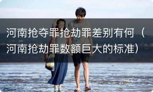 河南抢夺罪抢劫罪差别有何（河南抢劫罪数额巨大的标准）