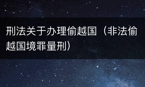 刑法关于办理偷越国（非法偷越国境罪量刑）