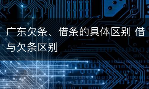 广东欠条、借条的具体区别 借与欠条区别