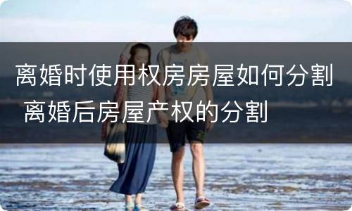 离婚时使用权房房屋如何分割 离婚后房屋产权的分割