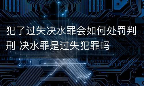 犯了过失决水罪会如何处罚判刑 决水罪是过失犯罪吗
