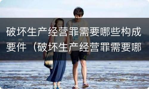 破坏生产经营罪需要哪些构成要件（破坏生产经营罪需要哪些构成要件呢）