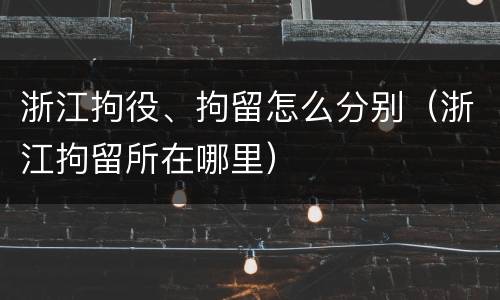 浙江拘役、拘留怎么分别（浙江拘留所在哪里）