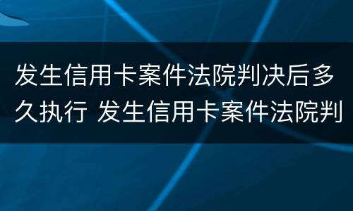 发生信用卡案件法院判决后多久执行 发生信用卡案件法院判决后多久执行失信人