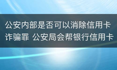 公安内部是否可以消除信用卡诈骗罪 公安局会帮银行信用卡追讨吗