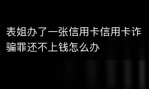表姐办了一张信用卡信用卡诈骗罪还不上钱怎么办