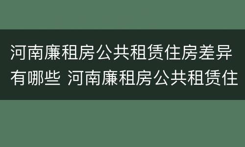 河南廉租房公共租赁住房差异有哪些 河南廉租房公共租赁住房差异有哪些方面