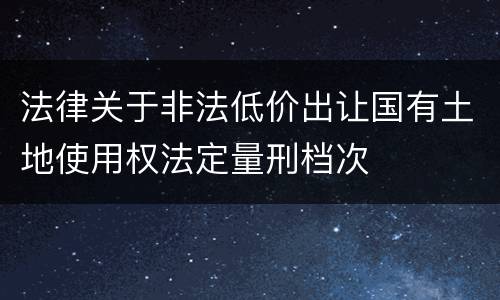 法律关于非法低价出让国有土地使用权法定量刑档次
