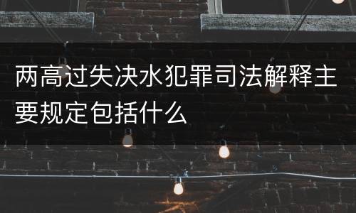 两高过失决水犯罪司法解释主要规定包括什么