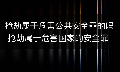 抢劫属于危害公共安全罪的吗 抢劫属于危害国家的安全罪