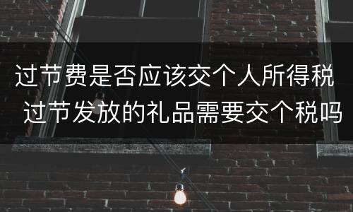 过节费是否应该交个人所得税 过节发放的礼品需要交个税吗