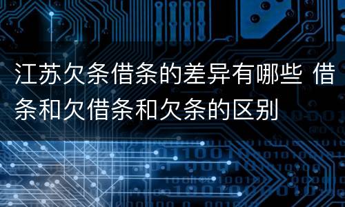 江苏欠条借条的差异有哪些 借条和欠借条和欠条的区别