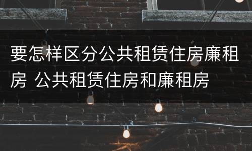 要怎样区分公共租赁住房廉租房 公共租赁住房和廉租房