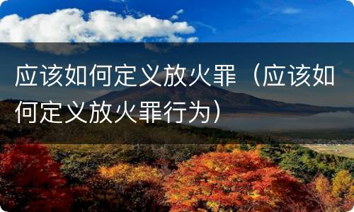 应该如何定义放火罪（应该如何定义放火罪行为）