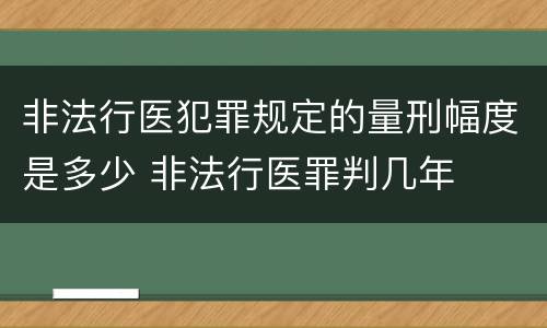 非法行医犯罪规定的量刑幅度是多少 非法行医罪判几年