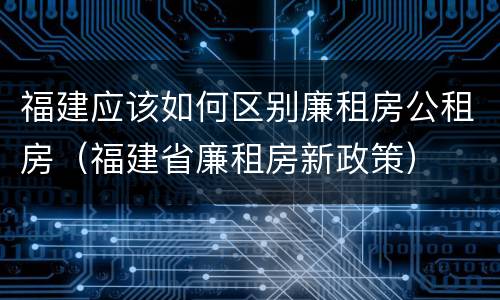 福建应该如何区别廉租房公租房（福建省廉租房新政策）