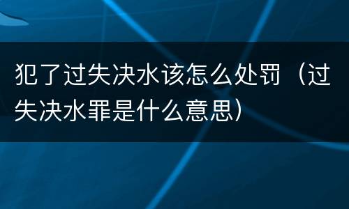 犯了过失决水该怎么处罚（过失决水罪是什么意思）