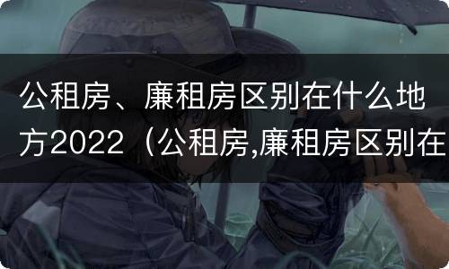 公租房、廉租房区别在什么地方2022（公租房,廉租房区别在什么地方2022年11月）