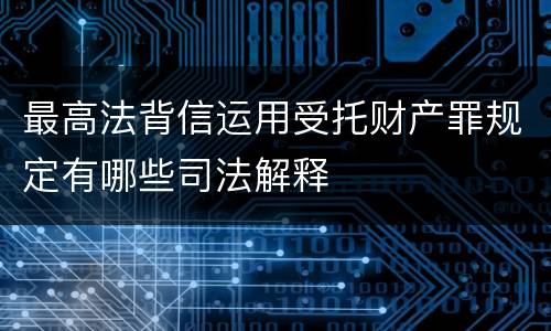 最高法背信运用受托财产罪规定有哪些司法解释
