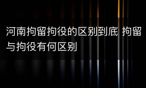 河南拘留拘役的区别到底 拘留与拘役有何区别