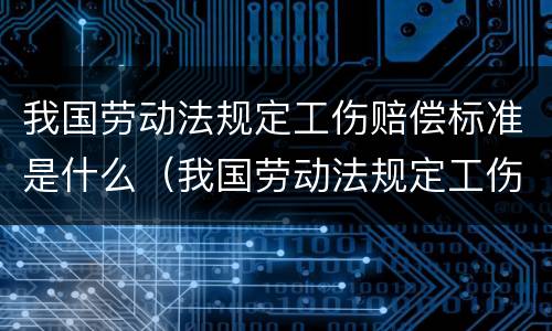 我国劳动法规定工伤赔偿标准是什么（我国劳动法规定工伤赔偿标准是什么意思）