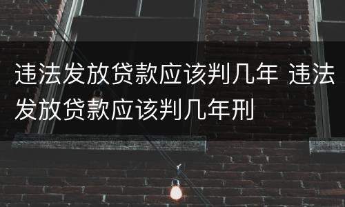 违法发放贷款应该判几年 违法发放贷款应该判几年刑