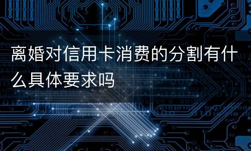 离婚对信用卡消费的分割有什么具体要求吗